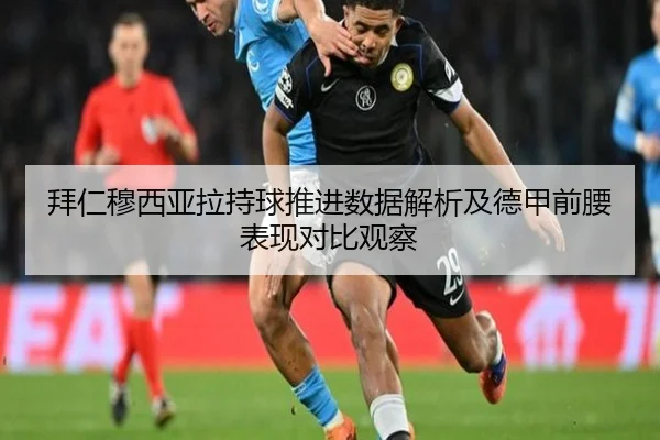拜仁穆西亚拉持球推进数据解析及德甲前腰表现对比观察