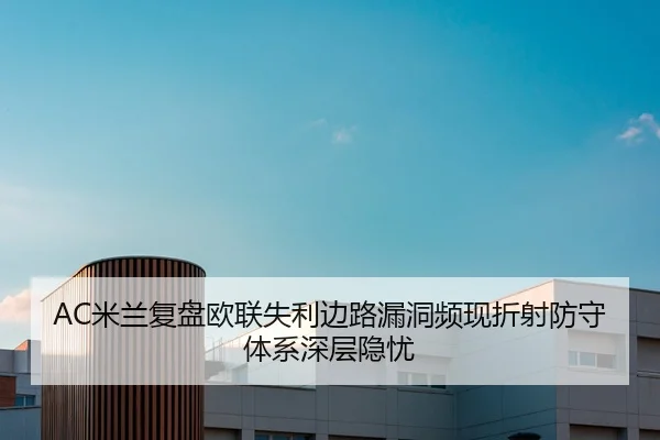 AC米兰复盘欧联失利边路漏洞频现折射防守体系深层隐忧
