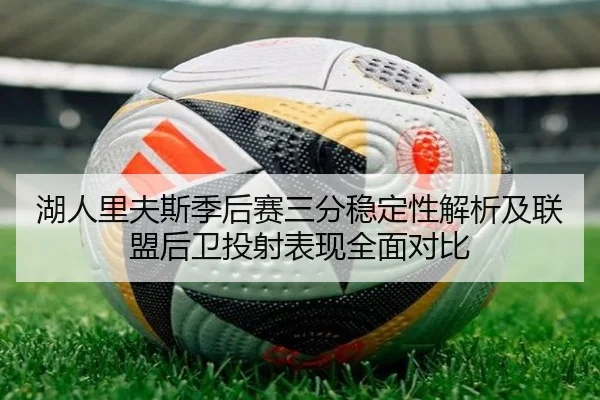 湖人里夫斯季后赛三分稳定性解析及联盟后卫投射表现全面对比