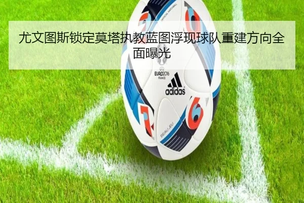尤文图斯锁定莫塔执教蓝图浮现球队重建方向全面曝光