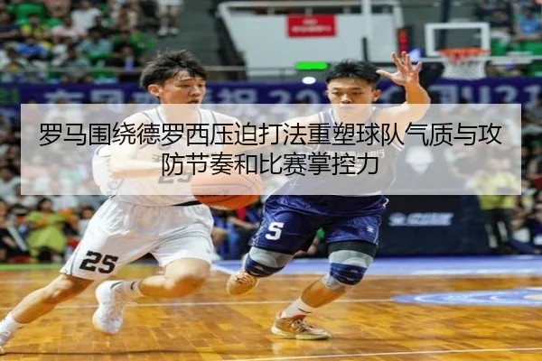 罗马围绕德罗西压迫打法重塑球队气质与攻防节奏和比赛掌控力