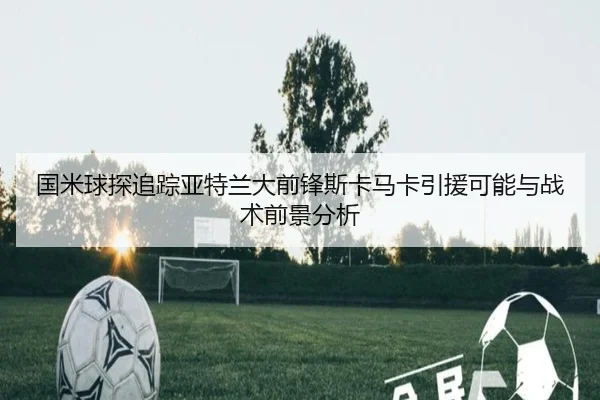 国米球探追踪亚特兰大前锋斯卡马卡引援可能与战术前景分析