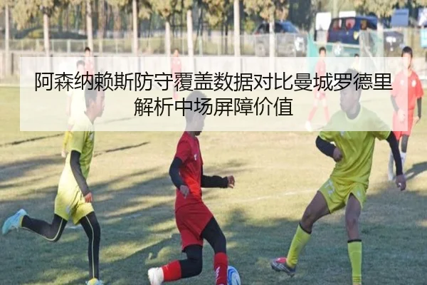 阿森纳赖斯防守覆盖数据对比曼城罗德里解析中场屏障价值