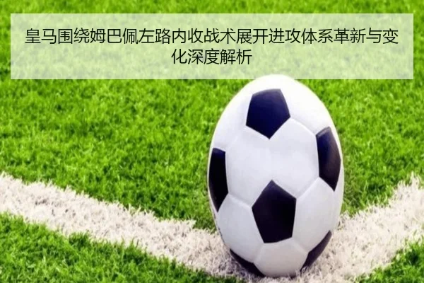 皇马围绕姆巴佩左路内收战术展开进攻体系革新与变化深度解析