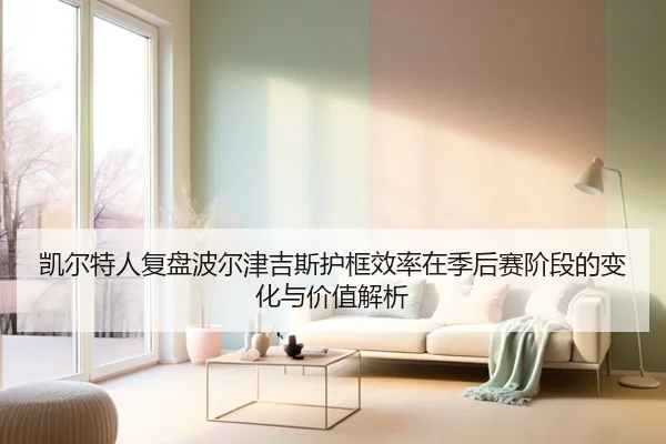 凯尔特人复盘波尔津吉斯护框效率在季后赛阶段的变化与价值解析