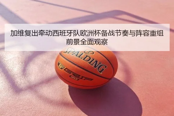 加维复出牵动西班牙队欧洲杯备战节奏与阵容重组前景全面观察