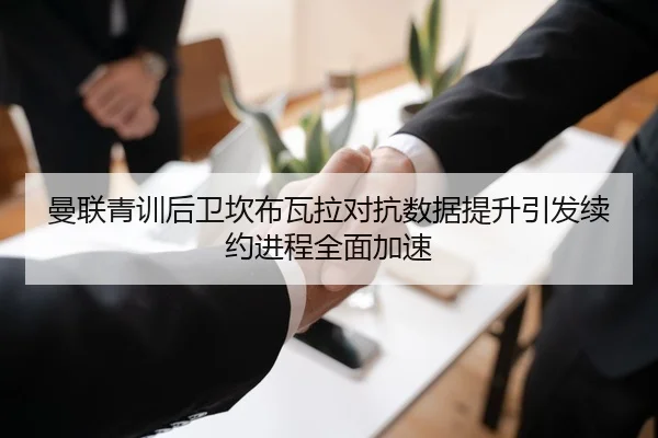 曼联青训后卫坎布瓦拉对抗数据提升引发续约进程全面加速